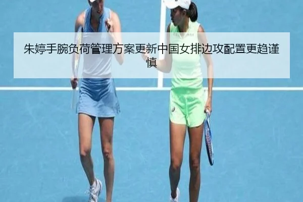 朱婷手腕负荷管理方案更新中国女排边攻配置更趋谨慎