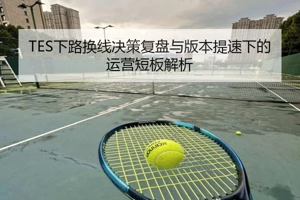 TES下路换线决策复盘与版本提速下的运营短板解析