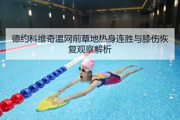 德约科维奇温网前草地热身连胜与膝伤恢复观察解析