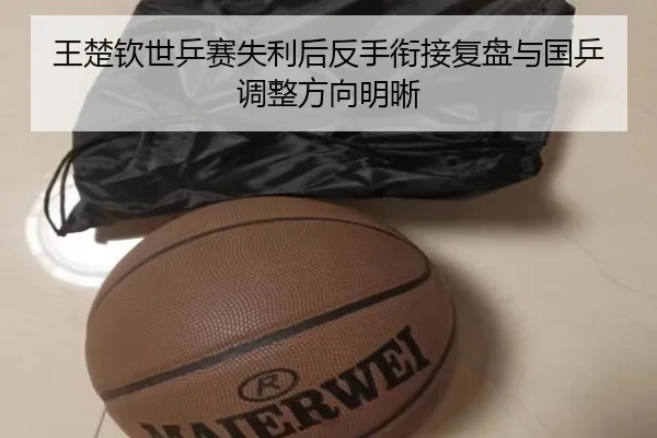 王楚钦世乒赛失利后反手衔接复盘与国乒调整方向明晰