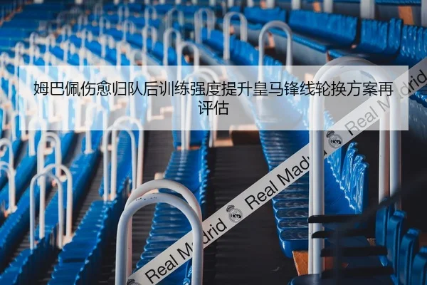 姆巴佩伤愈归队后训练强度提升皇马锋线轮换方案再评估